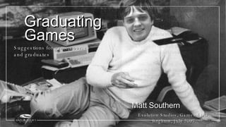 Graduating Evolution Studios, Games:EDU, Brighton, July 2007 Suggestions for game courses and graduates Matt Southern Games 