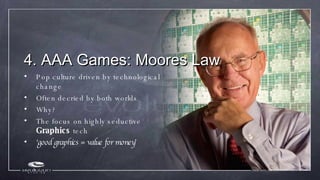 4. AAA Games: Moores Law <ul><li>Pop culture driven by technological change </li></ul><ul><li>Often decried by both worlds...