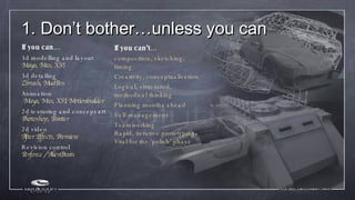 1. Don’t bother…unless you can <ul><ul><li>If you can… </li></ul></ul><ul><ul><li>3d modelling and layout Maya, Max, XSI  ...