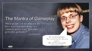The Mantra of Gameplay <ul><li>‘ When people ask me what are the three most important things in a computer game, I say “ga...
