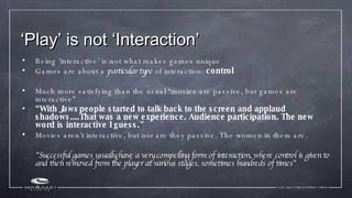 ‘ Play’ is not ‘Interaction’ <ul><li>Being ‘interactive’ is not what makes games unique </li></ul><ul><li>Games are about ...