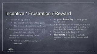 Incentive / Frustration / Reward <ul><li>This can be applied to: </li></ul><ul><ul><li>The overall structure of the game <...