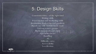 5. Design Skills <ul><li>Communication – of the right kind </li></ul><ul><li>Writing skills </li></ul><ul><li>Presentation...