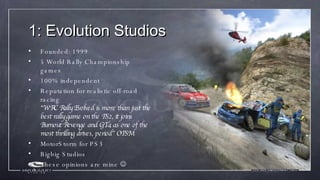 1: Evolution Studios <ul><li>Founded: 1999 </li></ul><ul><li>5 World Rally Championship games </li></ul><ul><li>100% indep...