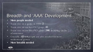 Breadth and ‘AAA’ Development <ul><li>More people needed </li></ul><ul><li>Team size on a game in 1980:  2 </li></ul><ul><...