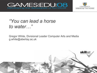 “ You can lead a horse  to water…” Gregor White, Divisional Leader Computer Arts and Media [email_address] 