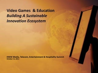 Video Games  & Education
Building A Sustainable 
Innovation Ecosystem




HWW Media, Telecom, Entertainment & Hospitality Summit
October 11, 2011
 