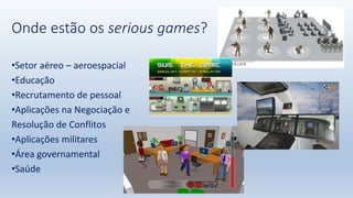 Onde estão os serious games?
•Setor aéreo – aeroespacial
•Educação
•Recrutamento de pessoal
•Aplicações na Negociação e
Resolução de Conflitos
•Aplicações militares
•Área governamental
•Saúde
 