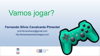 Vamos jogar?
Fernando Silvio Cavalcante Pimentel
prof.fernandoscp@gmail.com
http://fernandoscpimentel.blogspot.com/
 