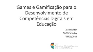 Games e Gamificação para o
Desenvolvimento de
Competências Digitais em
Educação
João Mattar
PUC-SP / Unisa
09/01/2023
 