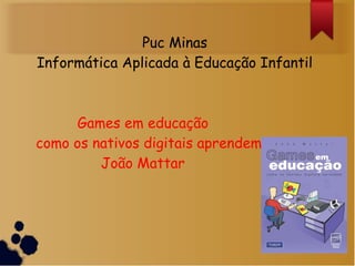 Puc Minas
Informática Aplicada à Educação Infantil
Games em educação
como os nativos digitais aprendem
João Mattar
 