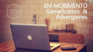 EM MOBIMENTO
Gamefication &
Advergames
 