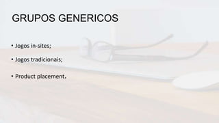 GRUPOS GENERICOS
• Jogos in-sites;
• Jogos tradicionais;
• Product placement.
 
