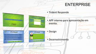 • Trident Responde
• APP interno para apresentação em
evento.
• Design
• Desenvolvimento
ENTERPRISE
 