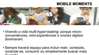 MOBILE MOMENTS
• Vivendo a vida multi-hyper-tasking: porque micro-
conveniências, mini-experiências e snacks digitais
dominaram.
• Sempre haverá espaço para incluir mais conteúdo,
conectar-se, consumir ou simplesmente buscar mais
 