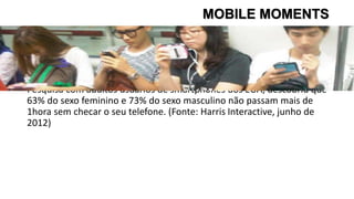 • Pesquisa com adultos usuários de smartphones dos EUA, descobriu que
63% do sexo feminino e 73% do sexo masculino não passam mais de
1hora sem checar o seu telefone. (Fonte: Harris Interactive, junho de
2012)
MOBILE MOMENTS
 
