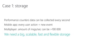 Case 1: storage
Performance counters data can be collected every second
Mobile app: every user action = new event
Multiplayer: amount of msgs/sec can be >100 000
We need a big, scalable, fast and flexible storage
 