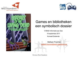 Provincie West-Vlaanderen  Games en bibliothekeneen symbolisch dossier VVBAD Informatie aan Zee 16 september 2011 Kursaal Oostende StefaanFroyman stefaan.froyman@west-vlaanderen.be 