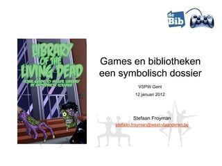 Games en bibliotheken
een symbolisch dossier
             VSPW Gent
            12 januari 2012




           Stefaan Froyman
   stefaan.froyman@west-vlaanderen.be
 