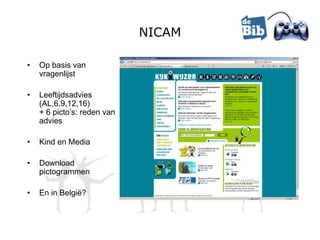 NICAM

•   Op basis van
    vragenlijst

•   Leeftijdsadvies
    (AL,6,9,12,16)
    + 6 picto’s: reden van
    advies

•   Kind en Media

•   Download
    pictogrammen

•   En in België?
 