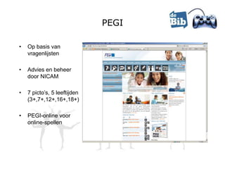 PEGI

•   Op basis van
    vragenlijsten

•   Advies en beheer
    door NICAM

•   7 picto’s, 5 leeftijden
    (3+,7+,12+,16+,18+)

•   PEGI-online voor
    online-spellen
 