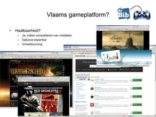 Vlaams gameplatform?

•   Haalbaarheid?
     –   Ja, indien consolideren van middelen
     –   Opbouw expertise
     –   Crowdsourcing
 