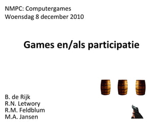 Games en/als participatie B. de Rijk R.N. Letwory R.M. Feldblum M.A. Jansen NMPC: Computergames Woensdag 8 december 2010 