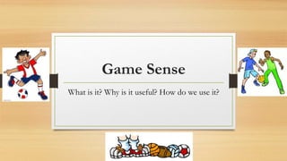 Game Sense
What is it? Why is it useful? How do we use it?
 