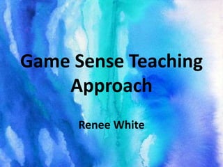 Game Sense Teaching
Approach
Renee White
 