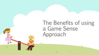 The Benefits of using
a Game Sense
Approach
 