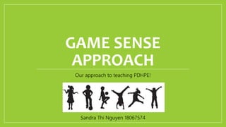 GAME SENSE
APPROACH
Our approach to teaching PDHPE!
Sandra Thi Nguyen 18067574
 