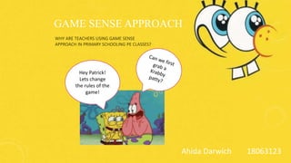 GAME SENSE APPROACH
WHY ARE TEACHERS USING GAME SENSE
APPROACH IN PRIMARY SCHOOLING PE CLASSES?
Ahida Darwich 18063123
Hey Patrick!
Lets change
the rules of the
game!
 