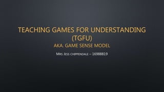TEACHING GAMES FOR UNDERSTANDING
(TGFU)
AKA. GAME SENSE MODEL
MRS JESS CHIPPENDALE – 16988819
 