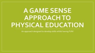 A GAME SENSE
APPROACHTO
PHYSICAL EDUCATION
An approach designed to develop skills whilst having FUN!
 