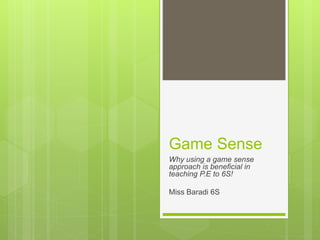 Game Sense
Why using a game sense
approach is beneficial in
teaching P.E to 6S!
Miss Baradi 6S
 