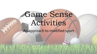 Game Sense
Activities
An approach to modified sport
 