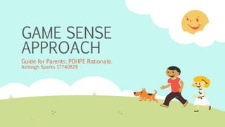 GAME SENSE 
APPROACH 
Guide for Parents: PDHPE Rationale. 
Ashleigh Sparks 17740829 
 
