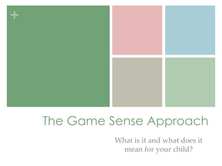 + 
The Game Sense Approach 
What is it and what does it 
mean for your child? 
 