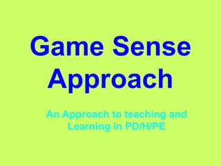 Game Sense 
Approach 
An Approach to teaching and 
Learning in PD/H/PE 
 