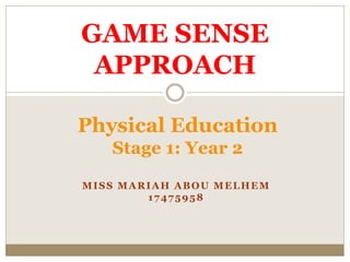 GAME SENSE 
APPROACH 
Physical Education 
Stage 1: Year 2 
MISS MARIAH ABOU MELHEM 
17475958 
 