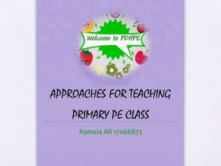 APPROACHES FOR TEACHING 
PRIMARY PE CLASS 
Ramzia Ali 17066873 
 