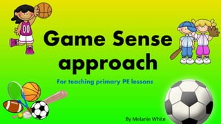 Game Sense
approach
For teaching primary PE lessons
By Melanie White
 