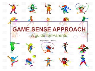 GAME SENSE APPROACH
A guide for Parents
Caajal Sharma 17676452
 