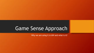 Game Sense Approach
Why we are using it in 6W and what is it?
 