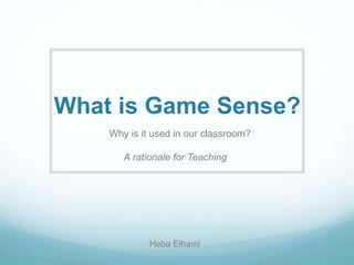 What is Game Sense?
Why is it used in our classroom?
A rationale for Teaching
Heba Elhami
 