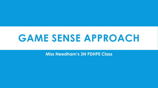 GAME SENSE APPROACH 
Miss Needham’s 3N PDHPE Class 
 
