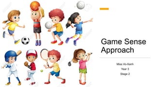 Game Sense
Approach
Miss Vo-Xanh
Year 3
Stage 2
 