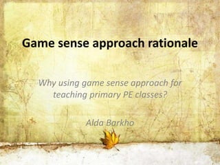 Game sense approach rationale 
Why using game sense approach for 
teaching primary PE classes? 
Alda Barkho 
 