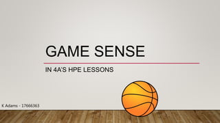 GAME SENSE
IN 4A’S HPE LESSONS
K Adams - 17666363
 