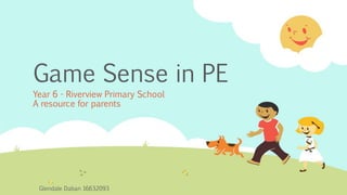 Game Sense in PE
Year 6 - Riverview Primary School
A resource for parents
Glendale Daban 16632093
 